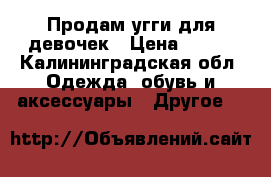 Продам угги для девочек › Цена ­ 700 - Калининградская обл. Одежда, обувь и аксессуары » Другое   